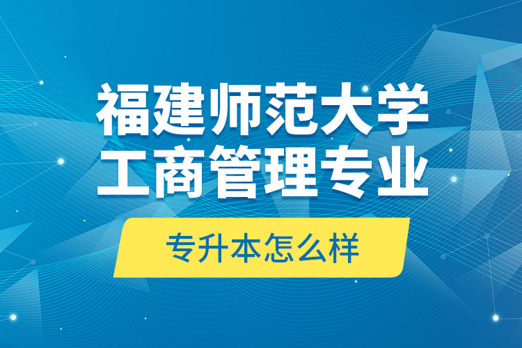 福建師范大學工商管理專業(yè)專升本怎么樣？