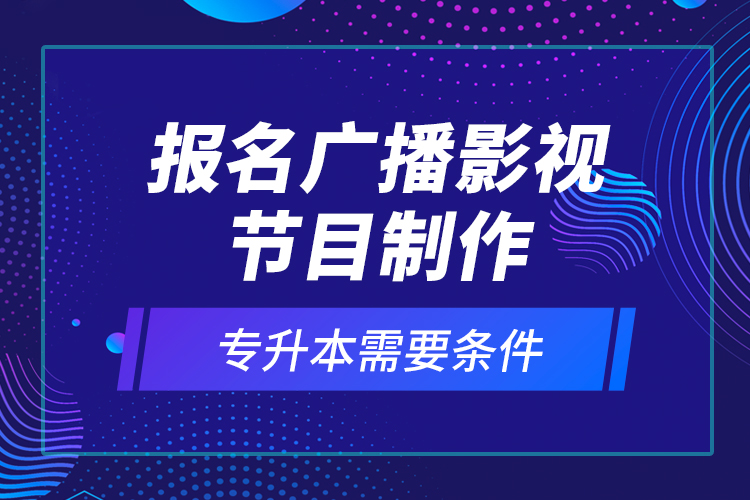 報名廣播影視節(jié)目制作專升本需要條件？