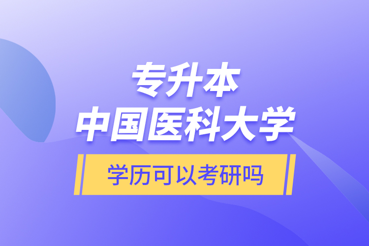 專升本中國醫(yī)科大學學歷可以考研嗎？