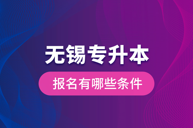 無錫專升本報(bào)名有哪些條件？