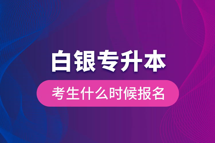 白銀專升本考生什么時候報名？