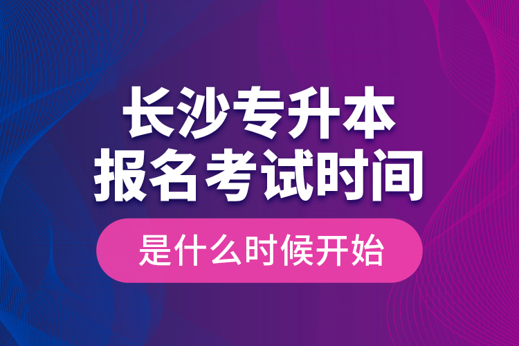 長(zhǎng)沙專升本報(bào)名考試時(shí)間是什么時(shí)候開始？