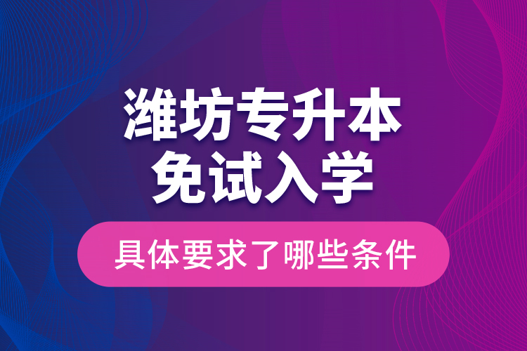 濰坊專升本免試入學(xué)具體要求了哪些條件？