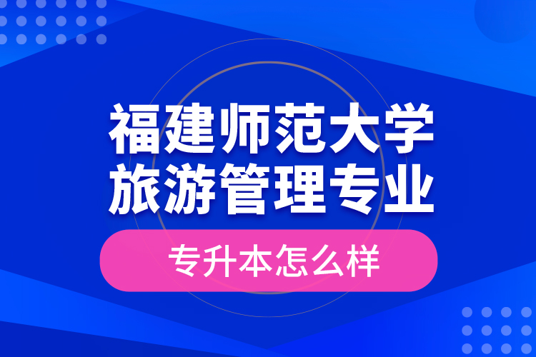 福建師范大學(xué)旅游管理專業(yè)專升本怎么樣？