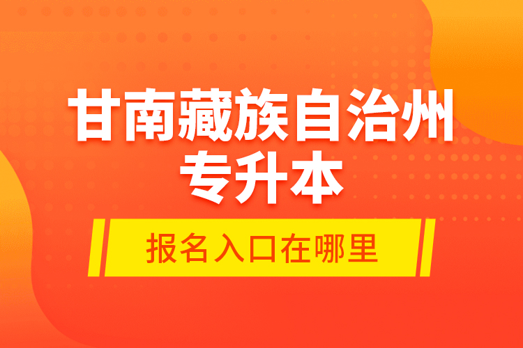 甘南藏族自治州專升本報名入口在哪里？