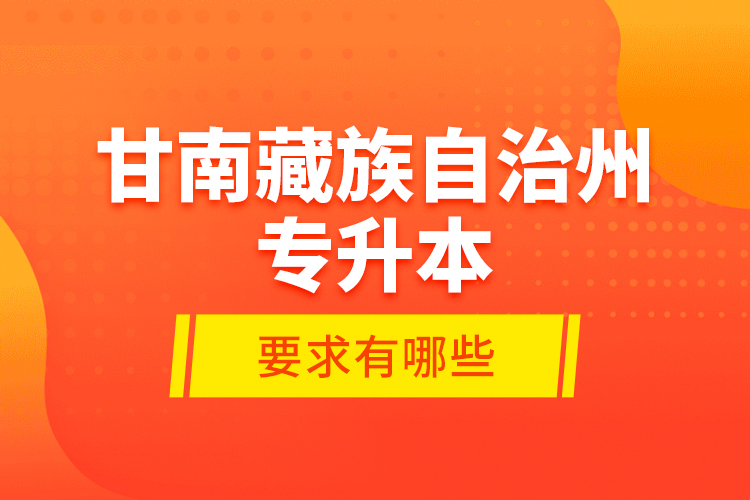 甘南藏族自治州專升本的要求有哪些？