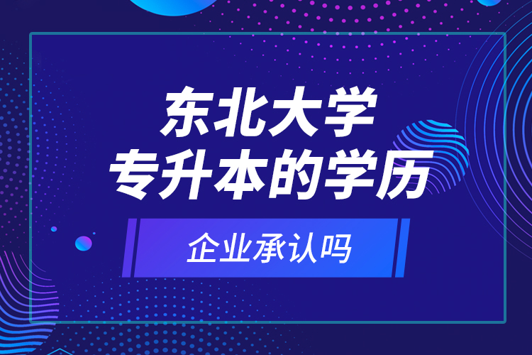 東北大學(xué)專升本的學(xué)歷企業(yè)承認(rèn)嗎？