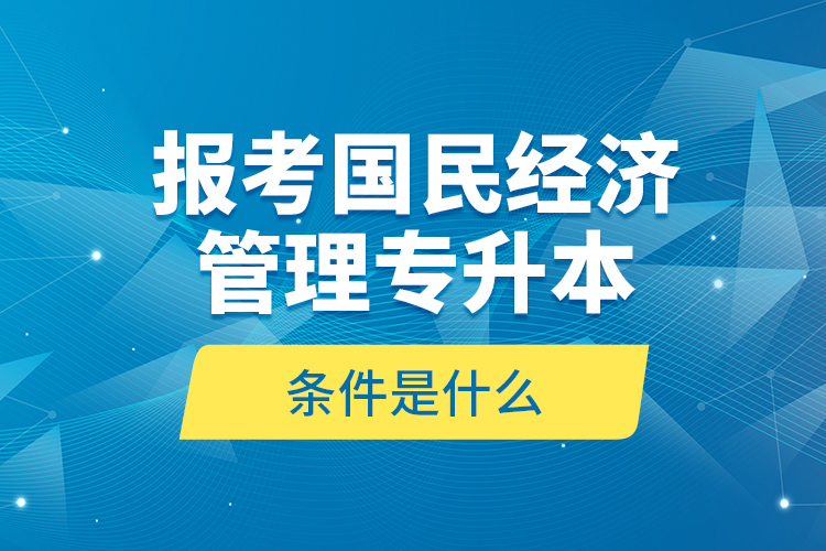 報(bào)考國(guó)民經(jīng)濟(jì)管理專(zhuān)升本的條件是什么？