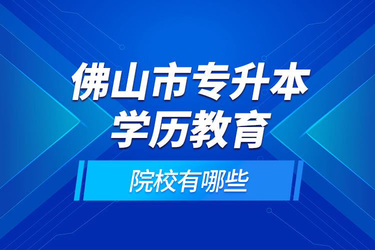 佛山市專升本學歷教育的院校有哪些？