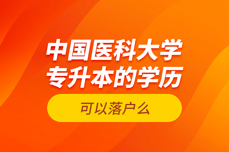 中國醫(yī)科大學(xué)專升本的學(xué)歷可以落戶么？