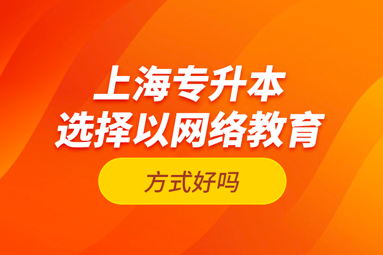 上海專升本選擇以網(wǎng)絡(luò)教育方式好嗎？