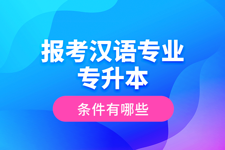 報考漢語專業(yè)專升本的條件有哪些？