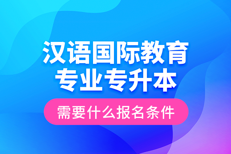 漢語國際教育專業(yè)專升本需要什么報(bào)名條件？