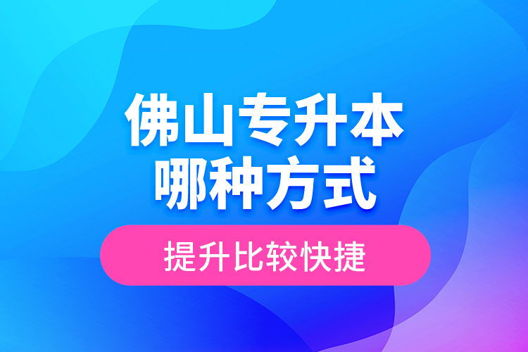 佛山專升本哪種方式提升比較快捷？