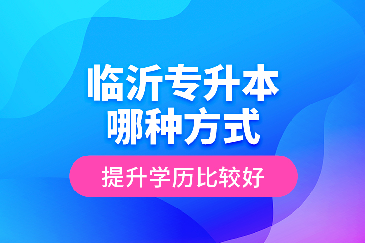 臨沂專升本哪種方式提升學(xué)歷比較好？