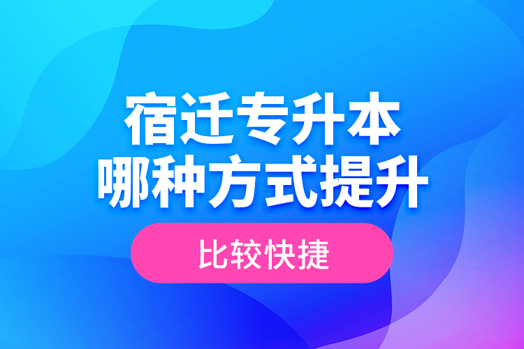 宿遷專升本哪種方式提升比較快捷？