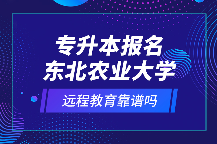 專升本報(bào)名東北農(nóng)業(yè)大學(xué)遠(yuǎn)程教育靠譜嗎？