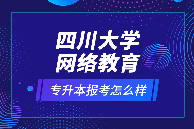 四川大學(xué)網(wǎng)絡(luò)教育專(zhuān)升本報(bào)考怎么樣？