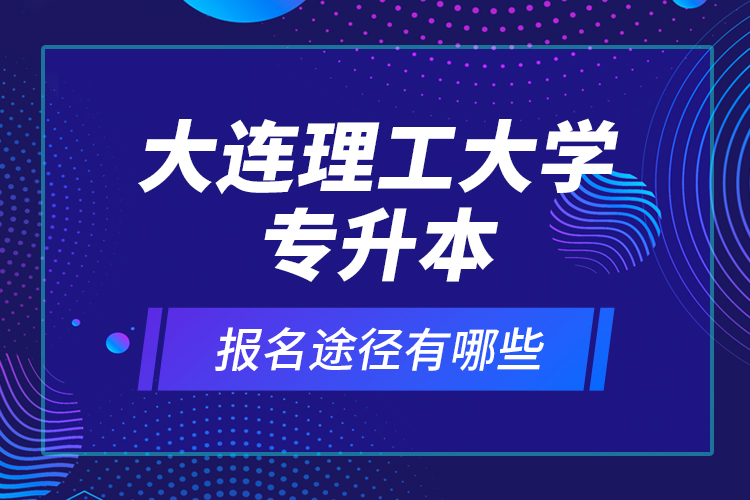 大連理工大學(xué)專升本報(bào)名途徑有哪些？