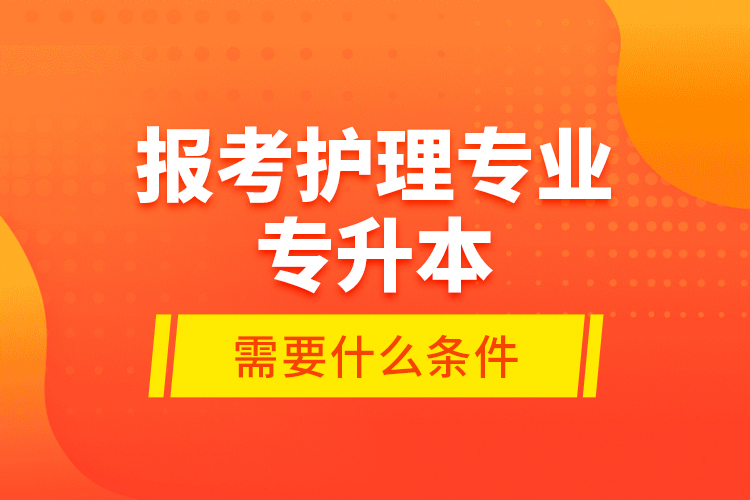 報(bào)考護(hù)理專業(yè)專升本需要什么條件？