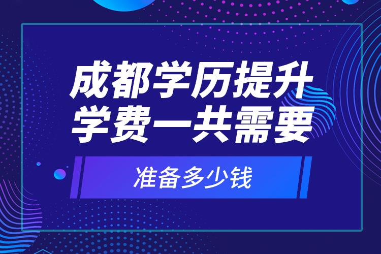 成都學(xué)歷提升學(xué)費一共需要準備多少錢？