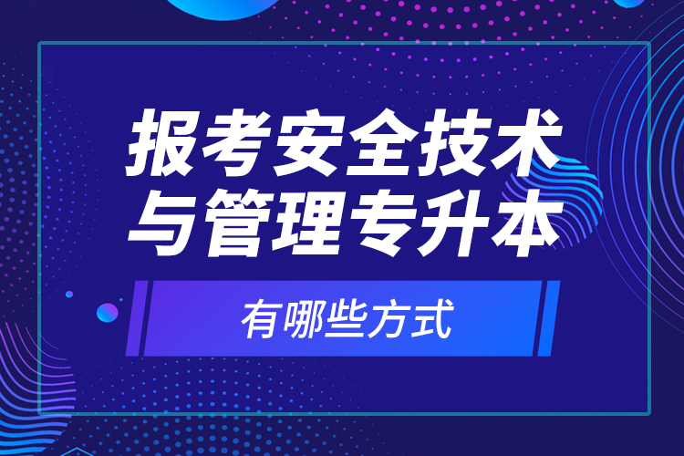 報考安全技術與管理專升本有哪些方式？