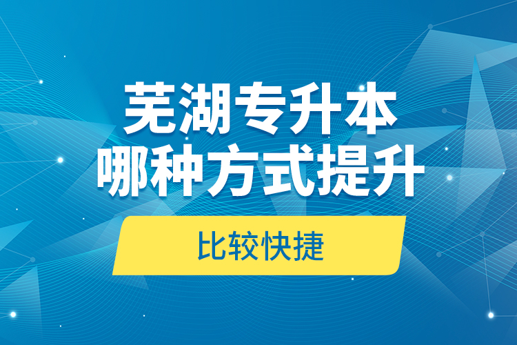 蕪湖專升本哪種方式提升比較快捷？