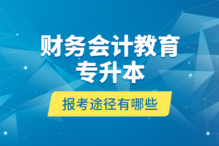 財(cái)務(wù)會(huì)計(jì)教育專升本報(bào)考途徑有哪些？