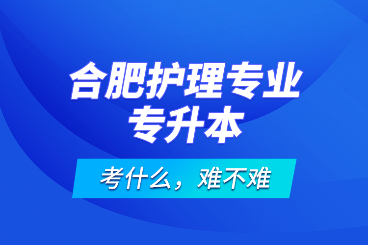 合肥護理專業(yè)專升本考什么，難不難？