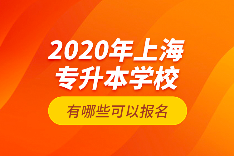 2020年上海專升本學(xué)校有哪些可以報名？