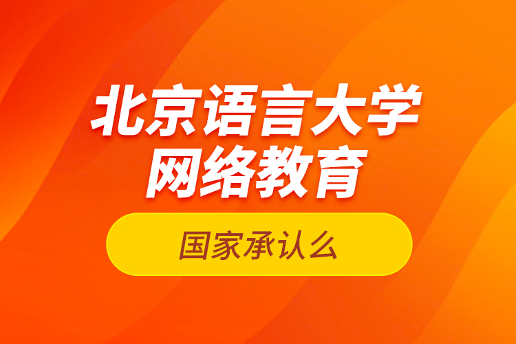 北京語言大學網(wǎng)絡(luò)教育國家承認么？