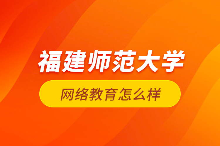 福建師范大學網(wǎng)絡教育怎么樣？