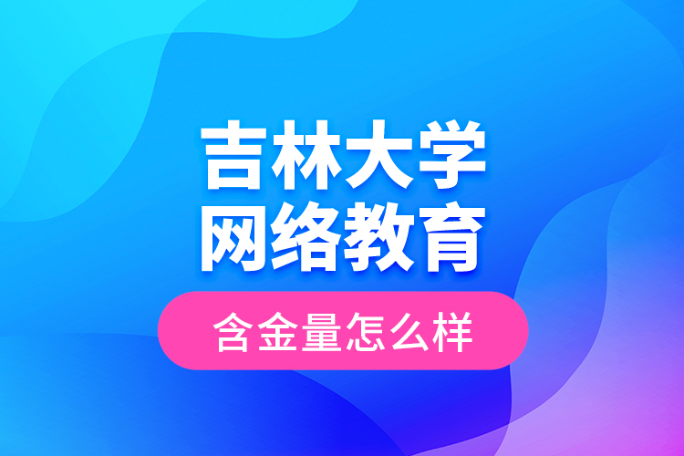 吉林大學(xué)網(wǎng)絡(luò)教育含金量怎么樣？