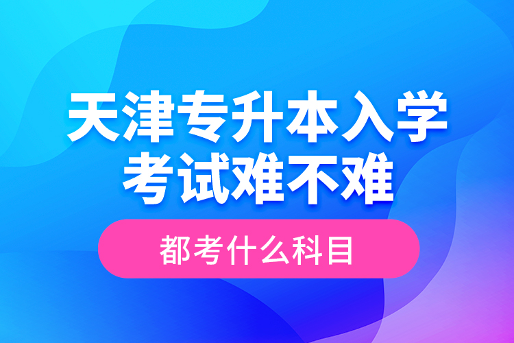 天津?qū)Ｉ救雽W(xué)考試難不難，都考什么科目？