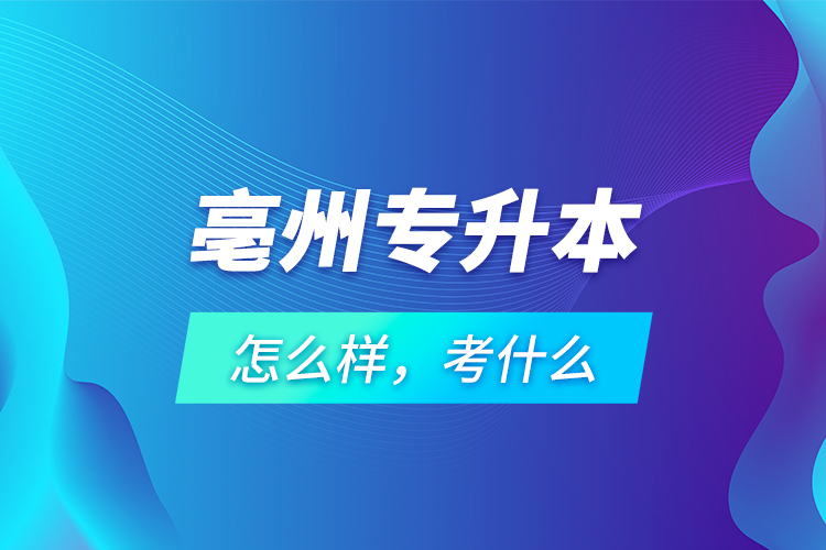 亳州專升本怎么樣，考什么？