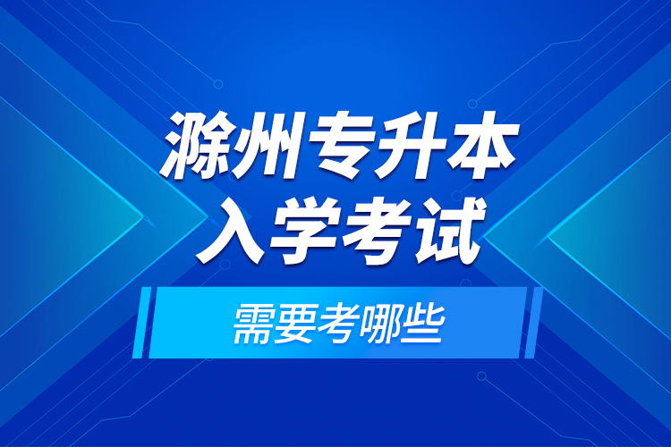 滁州專升本入學(xué)考試需要考哪些？