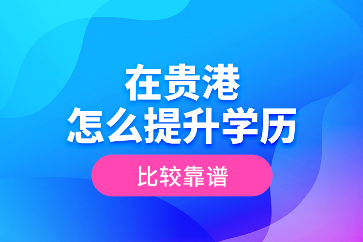 在貴港怎么提升學(xué)歷比較靠譜？