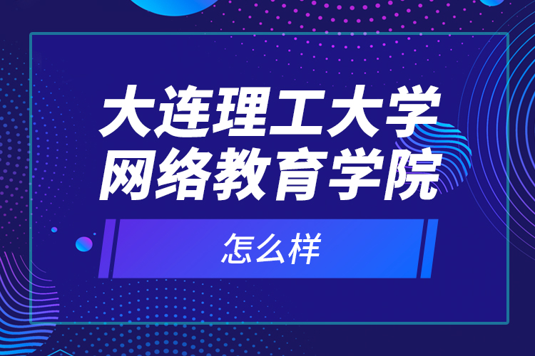 大連理工大學(xué)網(wǎng)絡(luò)教育學(xué)院怎么樣？