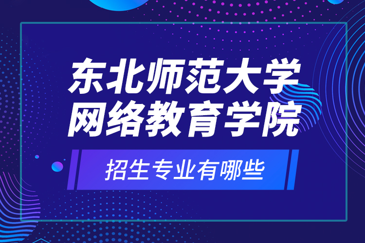 東北師范大學(xué)網(wǎng)絡(luò)教育學(xué)院招生專業(yè)有哪些？