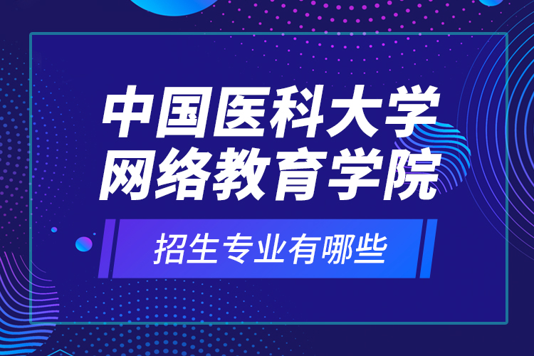 中國醫(yī)科大學(xué)網(wǎng)絡(luò)教育學(xué)院招生專業(yè)有哪些？