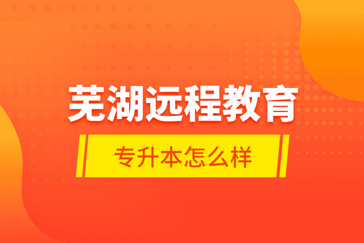 蕪湖遠程教育專升本怎么樣？