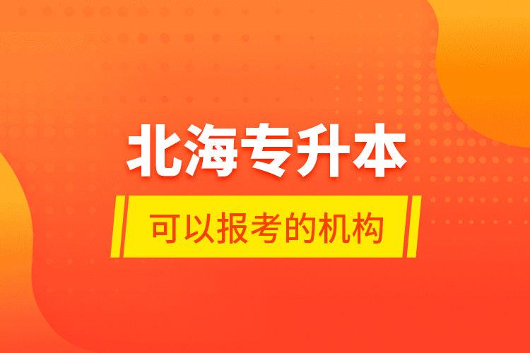 北海專升本可以報考的機構(gòu)？