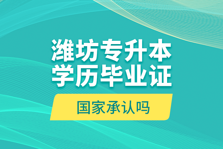 濰坊專升本學(xué)歷畢業(yè)證國家承認嗎？