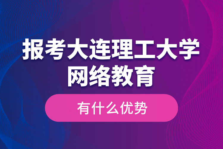 報考大連理工大學網(wǎng)絡教育有什么優(yōu)勢？