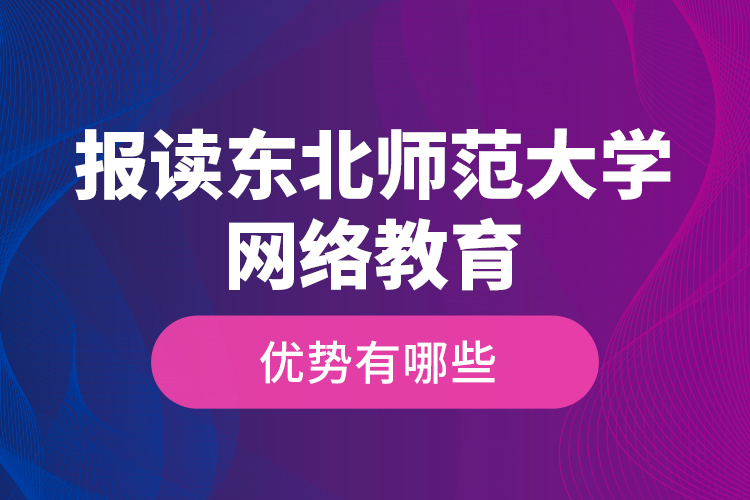 報(bào)讀東北師范大學(xué)網(wǎng)絡(luò)教育的優(yōu)勢(shì)有哪些？