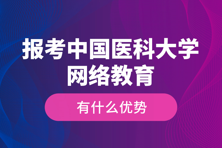 報考中國醫(yī)科大學網絡教育有什么優(yōu)勢？