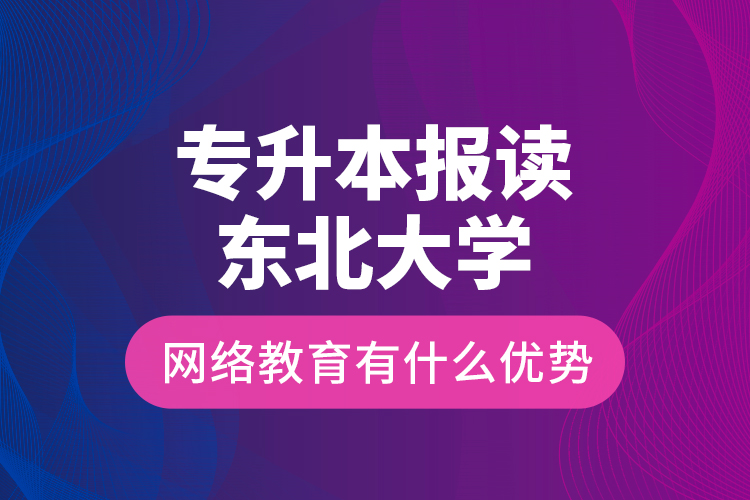 專升本報讀東北大學(xué)網(wǎng)絡(luò)教育有什么優(yōu)勢？