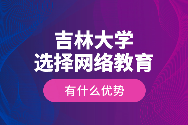 吉林大學(xué)選擇網(wǎng)絡(luò)教育有什么優(yōu)勢？