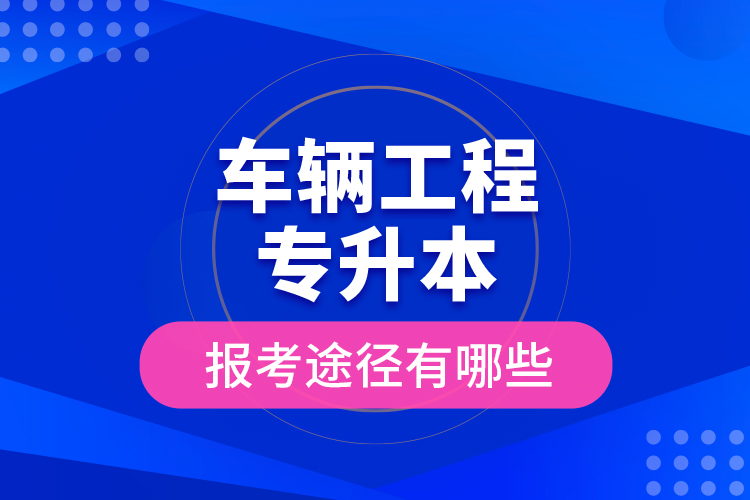 車輛工程專升本的報(bào)考途徑有哪些？