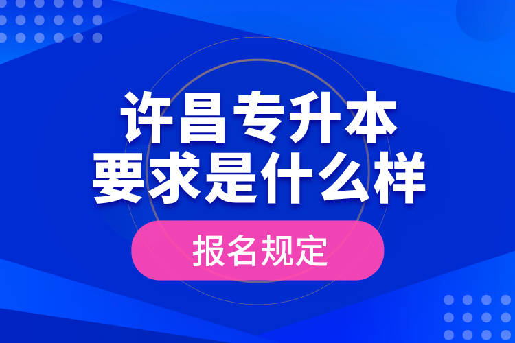 許昌專升本要求是什么樣的報名規(guī)定？